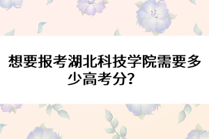 想要報(bào)考湖北科技學(xué)院需要多少高考分？ 