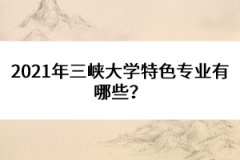 2021年三峽大學(xué)特色專業(yè)有哪些？