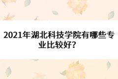 2021年湖北科技學(xué)院有哪些專業(yè)比較好？