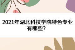 2021年湖北科技學(xué)院特色專業(yè)有哪些？