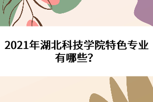 2021年湖北科技學(xué)院特色專業(yè)有哪些？