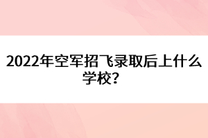 2022年空軍招飛錄取后上什么學(xué)校？