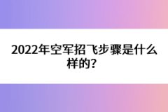 2022年空軍招飛步驟是什么樣的？