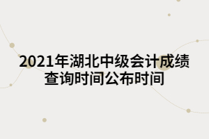 2021年湖北中級會(huì)計(jì)成績查詢時(shí)間公布時(shí)間