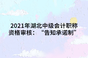 2021年湖北中級(jí)會(huì)計(jì)職稱(chēng)資格審核：“告知承諾制”