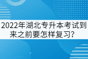 2022年湖北專升本考試到來之前要怎樣復(fù)習(xí)？
