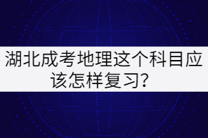 湖北成考地理這個科目應(yīng)該怎樣復(fù)習(xí)？