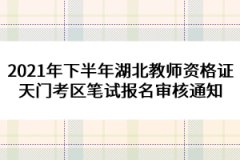 2021年下半年湖北教師資格證天門(mén)考區(qū)筆試報(bào)名審核通知