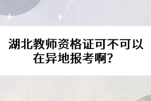 湖北教師資格證可不可以在異地報考??？