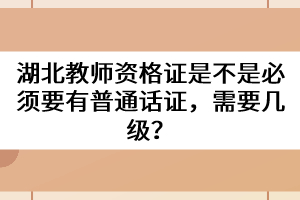 湖北教師資格證是不是必須要有普通話證，需要幾級？