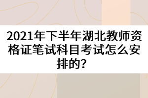 2021年下半年湖北教師資格證筆試科目考試怎么安排的？