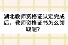 湖北教師資格證認(rèn)定完成后，教師資格證書怎么領(lǐng)取呢？