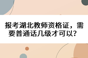 報(bào)考湖北教師資格證，需要普通話幾級才可以？