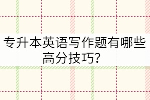 專升本英語寫作題有哪些高分技巧？