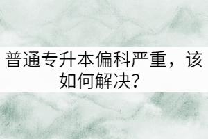 普通專升本偏科嚴重，該如何解決？
