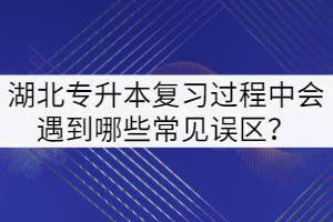 2022年湖北專(zhuān)升本復(fù)習(xí)過(guò)程中會(huì)遇到哪些常見(jiàn)誤區(qū)？
