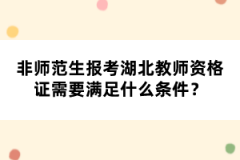 非師范生報考湖北教師資格證需要滿足什么條件？
