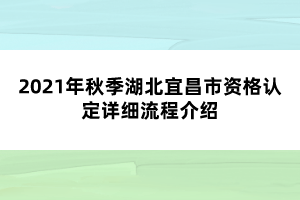 2021年秋季湖北宜昌市資格認定詳細流程介紹
