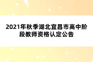2021年秋季湖北宜昌市高中階段教師資格認定公告
