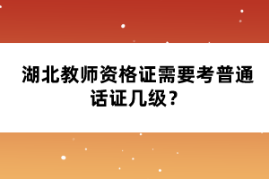 湖北教師資格證需要考普通話(huà)證幾級(jí)？