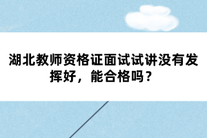 湖北教師資格證面試試講沒有發(fā)揮好，能合格嗎？