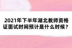 2021年下半年湖北教師資格證面試時(shí)間預(yù)計(jì)是什么時(shí)候？