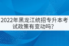 2022年黑龍江統(tǒng)招專升本考試政策有變動嗎？