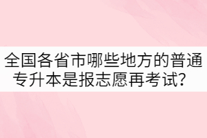 全國(guó)各省市哪些地方的普通專升本是報(bào)志愿再考試？