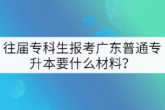 往屆?？粕鷪罂紡V東普通專升本要什么材料？