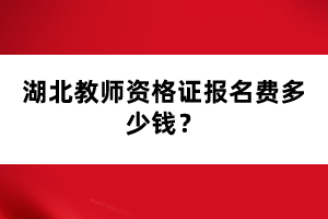 湖北教師資格證報(bào)名費(fèi)多少錢(qián)？