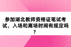 參加湖北教師資格證筆試考試，入場和離場時間有規(guī)定嗎？