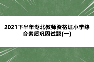 2021下半年湖北教師資格證小學綜合素質鞏固試題(一)