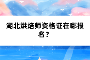 湖北烘焙師資格證在哪報名？
