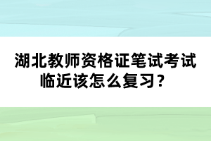 湖北教師資格證筆試考試臨近該怎么復(fù)習(xí)？