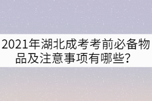 2021年湖北成考考前必備物品及注意事項(xiàng)有哪些？