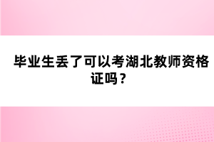 畢業(yè)生丟了可以考湖北教師資格證嗎？