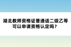 湖北教師資格證普通話二級(jí)乙等可以申請(qǐng)資格認(rèn)定嗎？