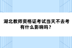 湖北教師資格證考試當(dāng)天不去考有什么影響嗎？