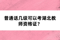 普通話幾級(jí)可以考湖北教師資格證？