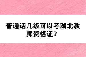 普通話幾級(jí)可以考湖北教師資格證？
