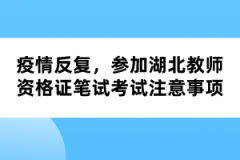 疫情反復(fù)，參加湖北教師資格證筆試考試注意事項(xiàng)