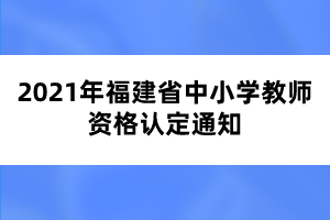 2021年福建省中小學(xué)教師資格認定通知