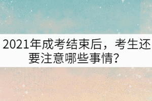 2021年成考結(jié)束后，考生還要注意哪些事情？