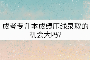 成考專升本成績壓線錄取的機(jī)會大嗎?