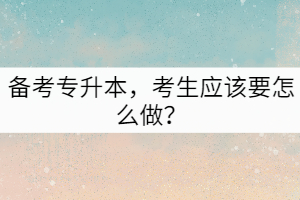 備考專升本，考生應(yīng)該要怎么做？