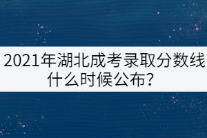 2021年湖北成考錄取分數(shù)線什么時候公布？