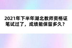 2021年下半年湖北教師資格證筆試過了，成績能保留多久？