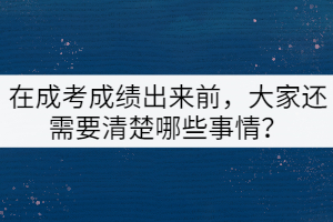 在成考成績(jī)出來(lái)前，大家還需要清楚哪些事情？