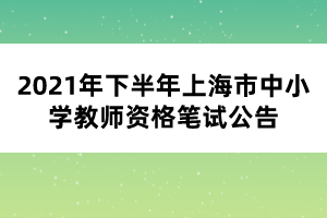 2021年下半年上海市中小學教師資格筆試公告
