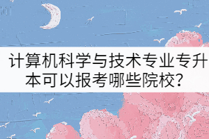 2022年計(jì)算機(jī)科學(xué)與技術(shù)專業(yè)專升本可以報(bào)考哪些院校？
